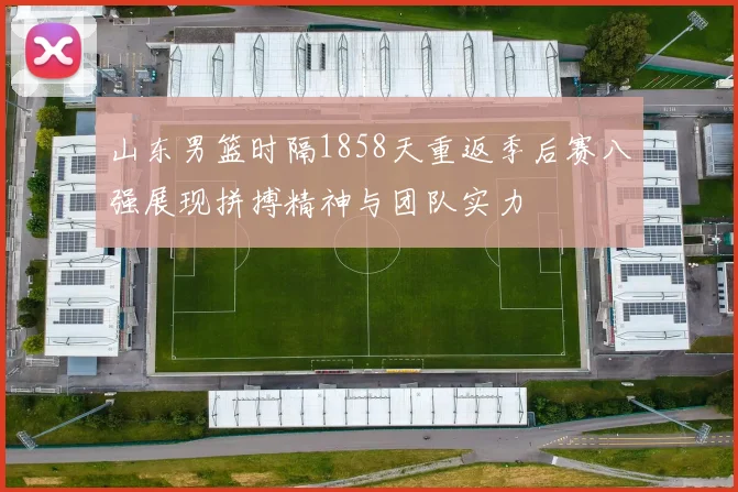 山东男篮时隔1858天重返季后赛八强展现拼搏精神与团队实力