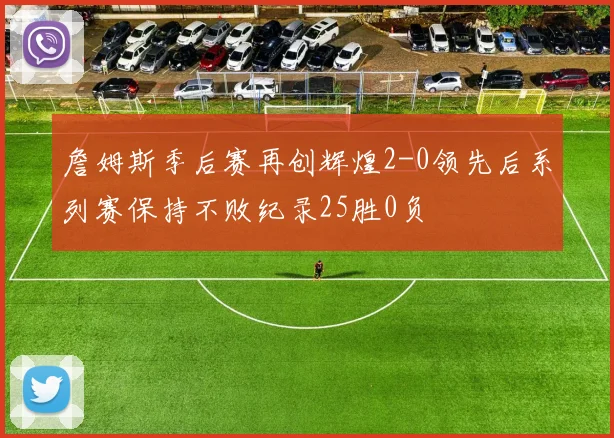 詹姆斯季后赛再创辉煌2-0领先后系列赛保持不败纪录25胜0负