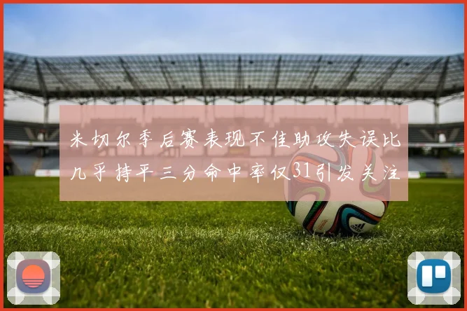 米切尔季后赛表现不佳助攻失误比几乎持平三分命中率仅31引发关注