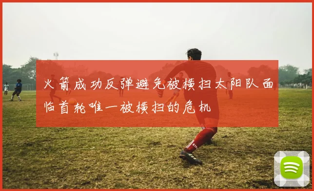 火箭成功反弹避免被横扫太阳队面临首轮唯一被横扫的危机