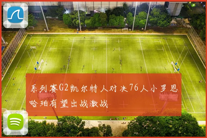系列赛G2凯尔特人对决76人小罗恩哈珀有望出战激战