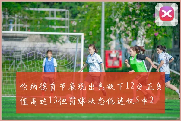 伦纳德首节表现出色砍下12分正负值高达13但罚球状态低迷仅5中2