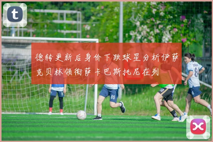 德转更新后身价下跌球星分析伊萨克贝林领衔萨卡巴斯托尼在列