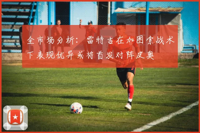 全市场分析：雷特吉在加图索战术下表现优异或将首发对阵皮奥