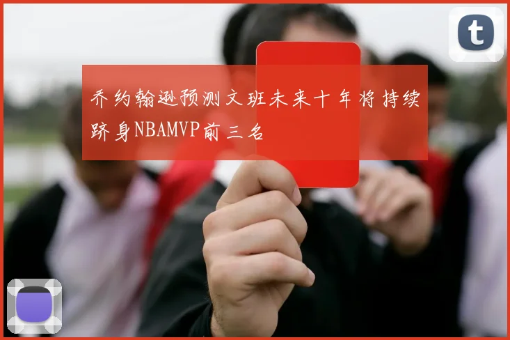 乔约翰逊预测文班未来十年将持续跻身NBAMVP前三名