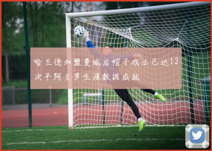哈兰德加盟曼城后帽子戏法已达12次平阿圭罗生涯数据成就