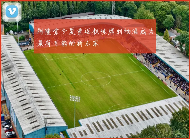 阿隆索今夏重返教练席利物浦成为最有可能的新东家