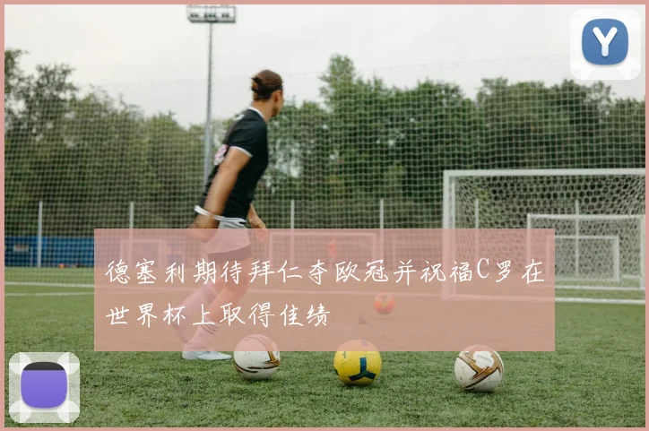 德塞利期待拜仁夺欧冠并祝福C罗在世界杯上取得佳绩