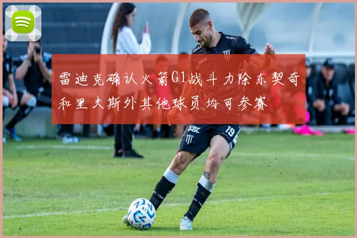 雷迪克确认火箭G1战斗力除东契奇和里夫斯外其他球员均可参赛