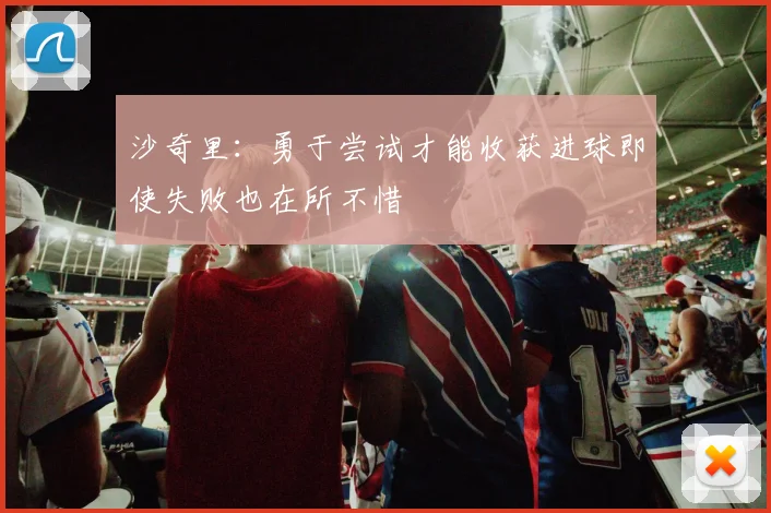 沙奇里：勇于尝试才能收获进球即使失败也在所不惜