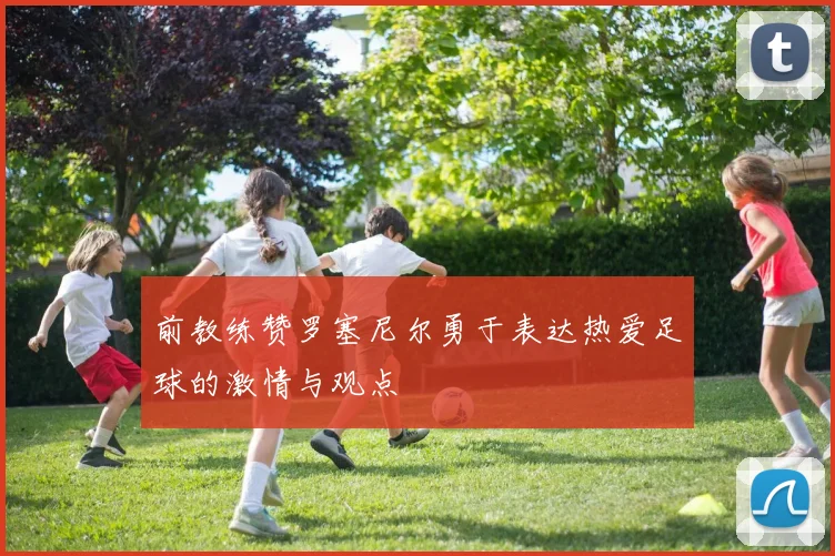 前教练赞罗塞尼尔勇于表达热爱足球的激情与观点