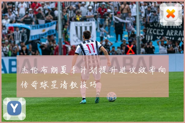 杰伦布朗夏季计划提升进攻效率向传奇球星请教技巧