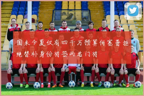 国米今夏仅有四千万预算何塞普拒绝替补身份将签两名门将