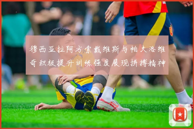 穆西亚拉阿方索戴维斯与帕夫洛维奇积极提升训练强度展现拼搏精神