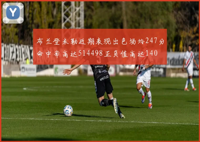 布兰登米勒近期表现出色场均247分命中率高达514498正负值高达140