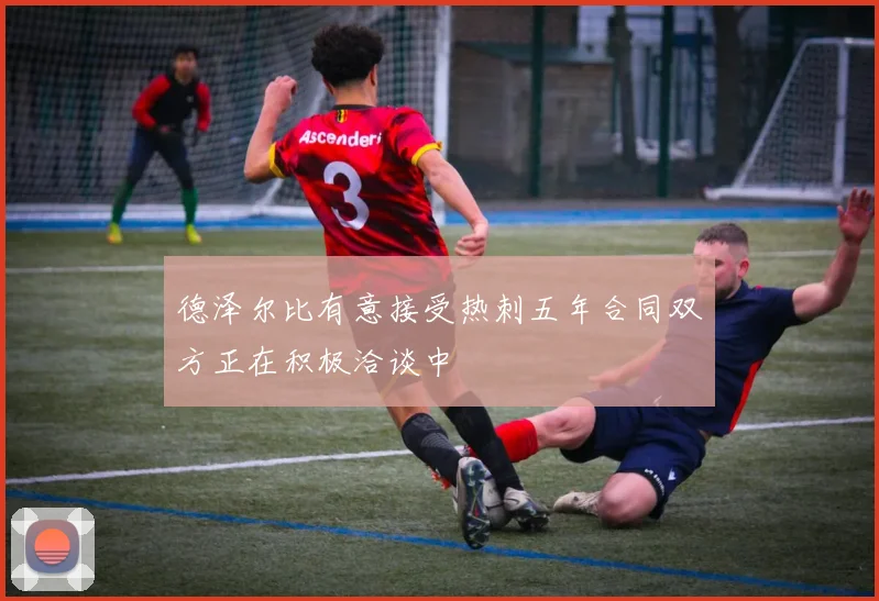 德泽尔比有意接受热刺五年合同双方正在积极洽谈中