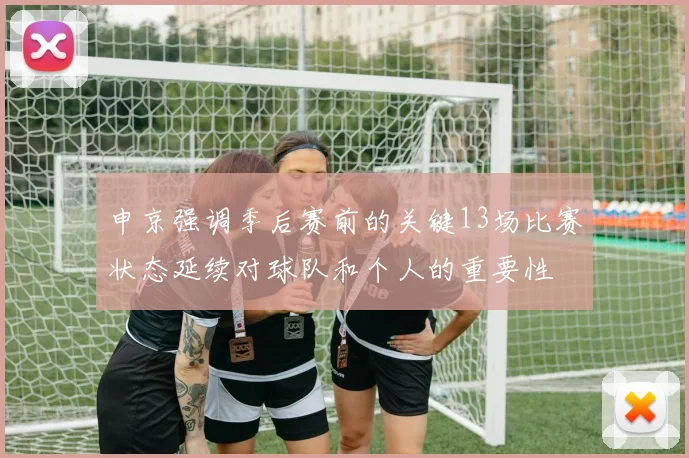 申京强调季后赛前的关键13场比赛状态延续对球队和个人的重要性