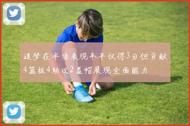 追梦在半场表现平平仅得3分但贡献4篮板4助攻2盖帽展现全面能力