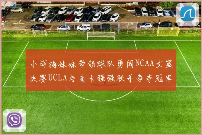 小海梅妹妹带领球队勇闯NCAA女篮决赛UCLA与南卡强强联手争夺冠军