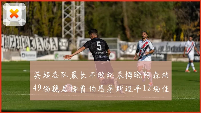 英超各队最长不败纪录揭晓阿森纳49场稳居榜首伯恩茅斯追平12场佳绩