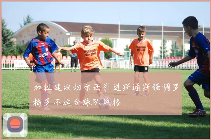加拉建议切尔西引进斯通斯强调罗梅罗不适合球队风格