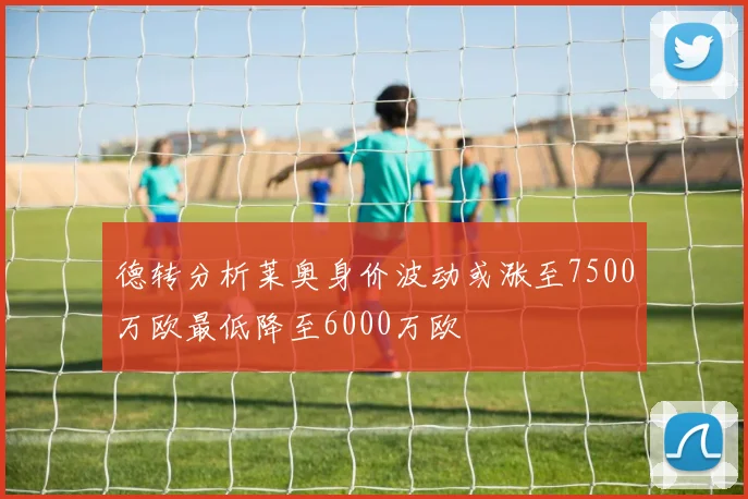 德转分析莱奥身价波动或涨至7500万欧最低降至6000万欧