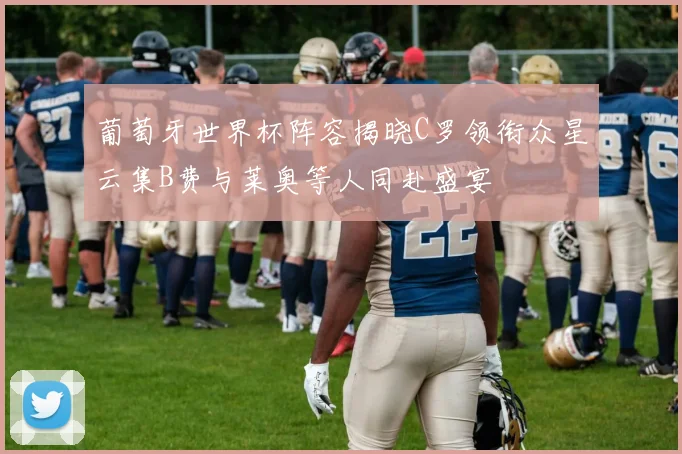 葡萄牙世界杯阵容揭晓C罗领衔众星云集B费与莱奥等人同赴盛宴
