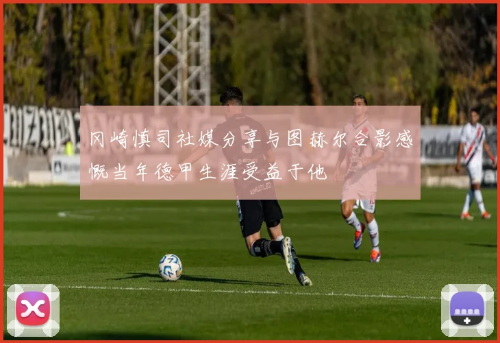 冈崎慎司社媒分享与图赫尔合影感慨当年德甲生涯受益于他