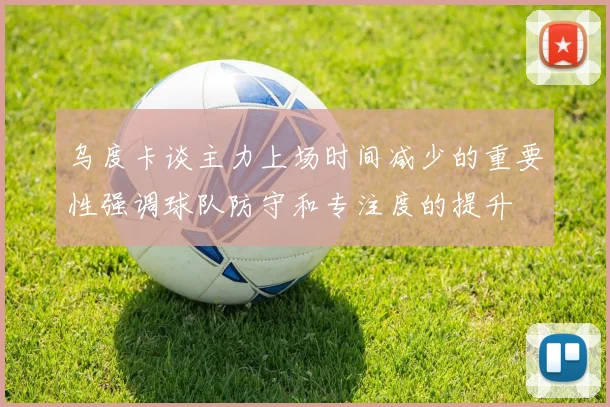 乌度卡谈主力上场时间减少的重要性强调球队防守和专注度的提升