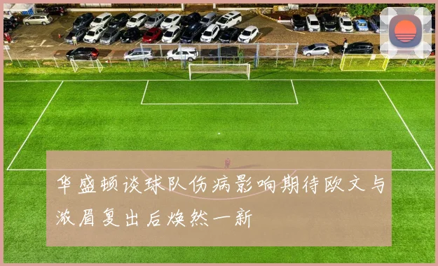 华盛顿谈球队伤病影响期待欧文与浓眉复出后焕然一新