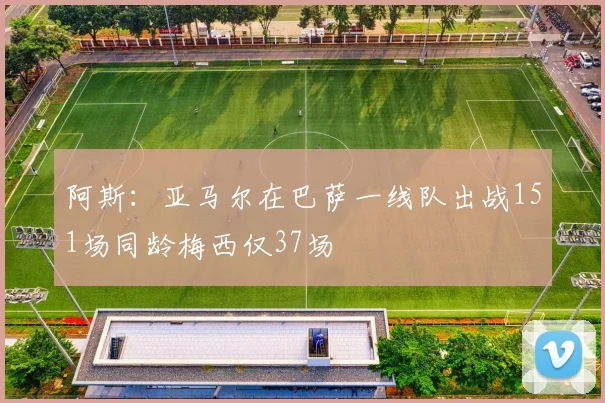 阿斯：亚马尔在巴萨一线队出战151场同龄梅西仅37场