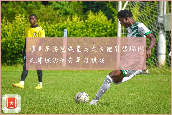 穆里尼奥重返皇马是否能引领现代足球理念的变革与挑战