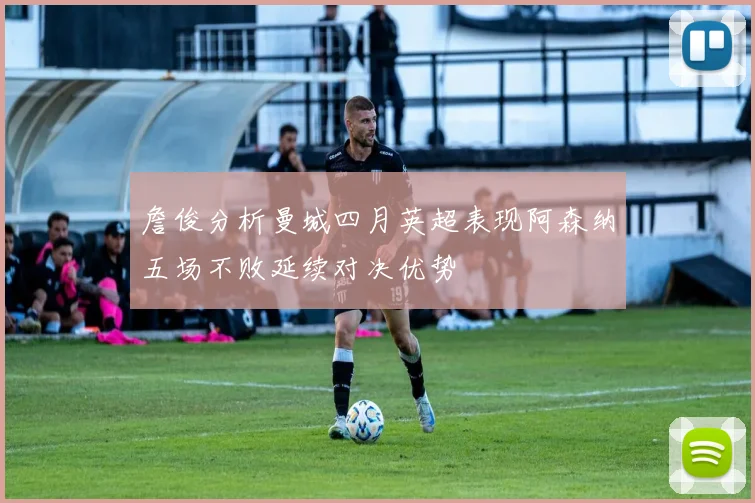詹俊分析曼城四月英超表现阿森纳五场不败延续对决优势