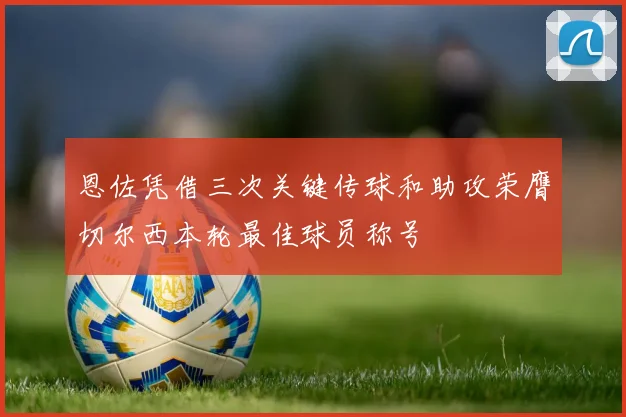 恩佐凭借三次关键传球和助攻荣膺切尔西本轮最佳球员称号