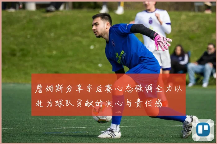詹姆斯分享季后赛心态强调全力以赴为球队贡献的决心与责任感