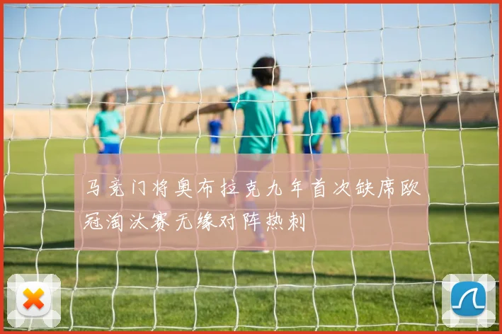 马竞门将奥布拉克九年首次缺席欧冠淘汰赛无缘对阵热刺