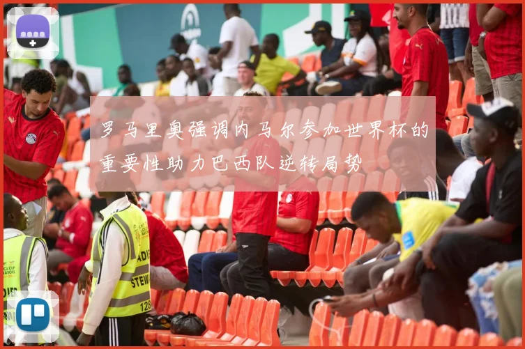 罗马里奥强调内马尔参加世界杯的重要性助力巴西队逆转局势